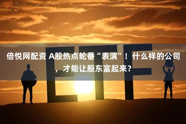 倍悦网配资 A股热点轮番“表演”！什么样的公司，才能让股东富起来？