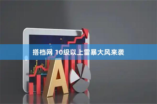 搭档网 10级以上雷暴大风来袭