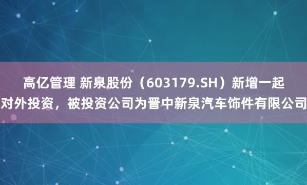 高亿管理 新泉股份(603179.SH)新增一起对外投资,被投资公司为晋中新泉汽车饰件有限公司