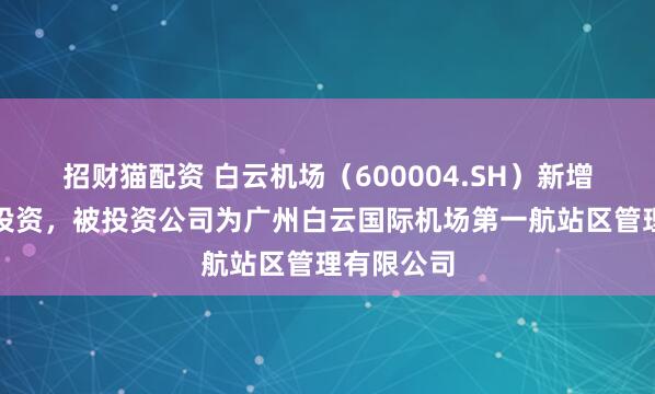招财猫配资 白云机场(600004.SH)新增一起对外投资,被投资公司为广州白云国际机场第一航站区管理有限公司