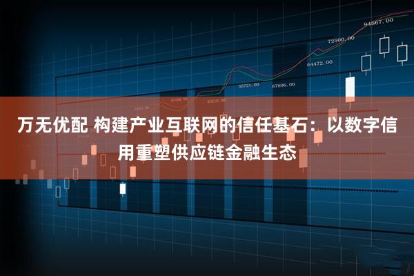 万无优配 构建产业互联网的信任基石:以数字信用重塑供应链金融生态