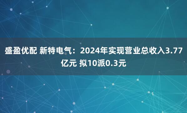 盛盈优配 新特电气：2024年实现营业总收入3.77亿元 拟10派0.3元