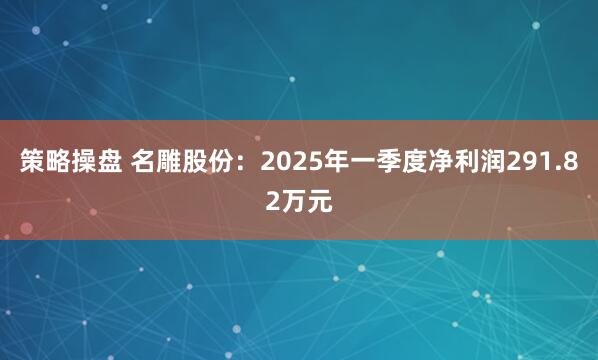 策略操盘 名雕股份：2025年一季度净利润291.82万元