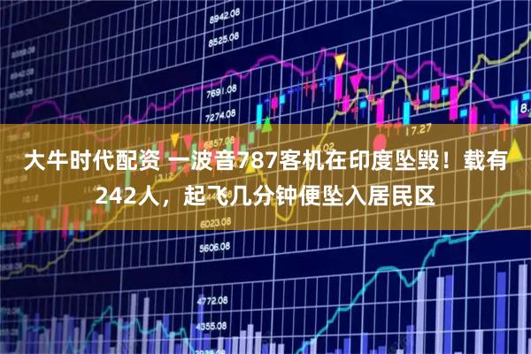 大牛时代配资 一波音787客机在印度坠毁！载有242人，起飞几分钟便坠入居民区