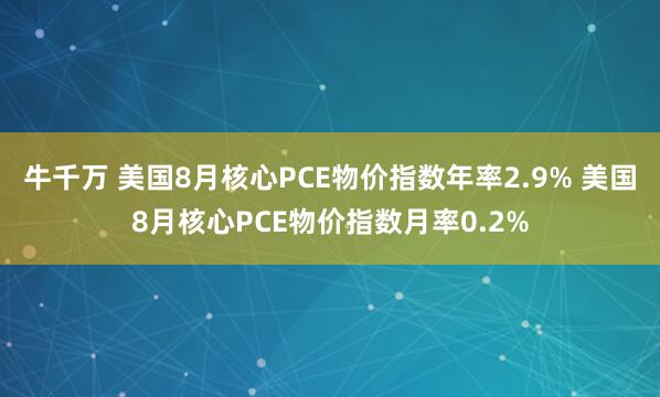 牛千万 美国8月核心PCE物价指数年率2.9% 美国8月核心PCE物价指数月率0.2%