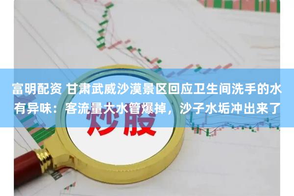 富明配资 甘肃武威沙漠景区回应卫生间洗手的水有异味：客流量大水管爆掉，沙子水垢冲出来了