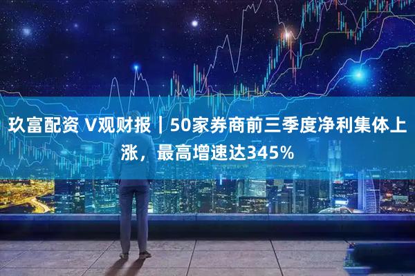 玖富配资 V观财报｜50家券商前三季度净利集体上涨，最高增速达345%