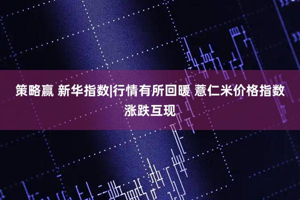 策略赢 新华指数|行情有所回暖 薏仁米价格指数涨跌互现