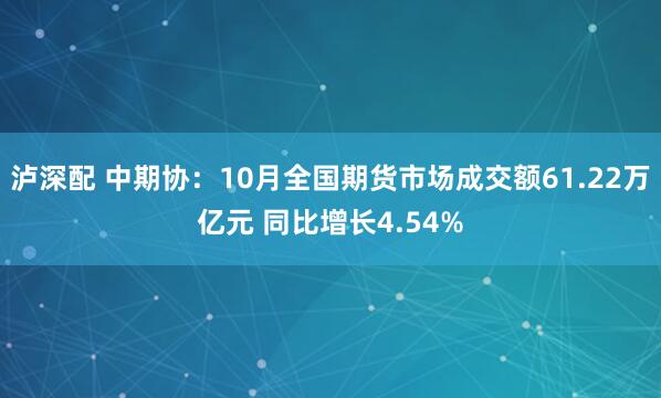 泸深配 中期协：10月全国期货市场成交额61.22万亿元 同比增长4.54%